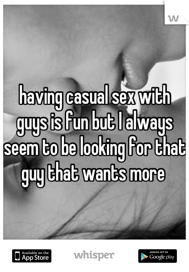 having casual sex with guys is fun but I always seem to be looking for that guy that wants more 
