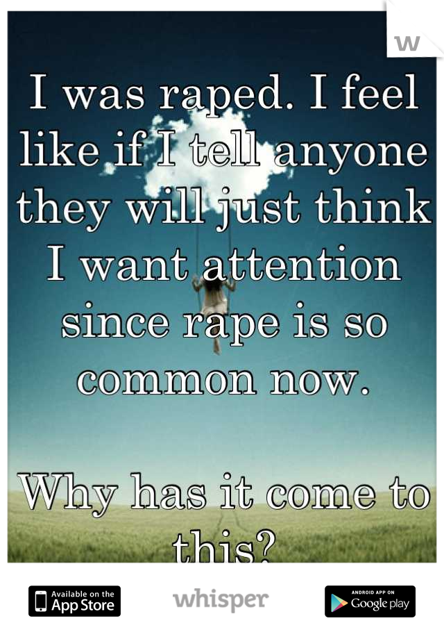 I was raped. I feel like if I tell anyone they will just think I want attention since rape is so common now. 

Why has it come to this?