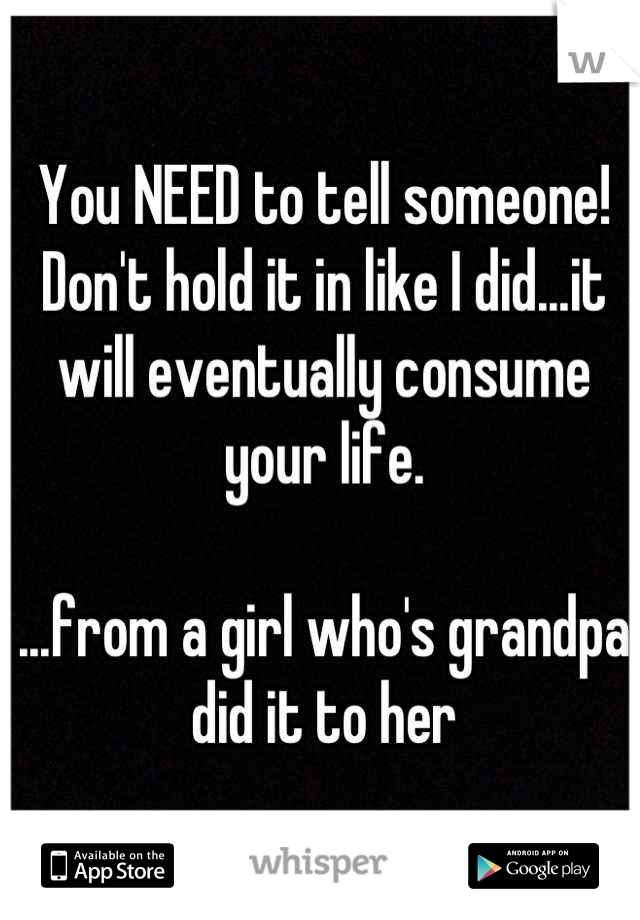 You NEED to tell someone! Don't hold it in like I did...it will eventually consume your life. 

...from a girl who's grandpa did it to her