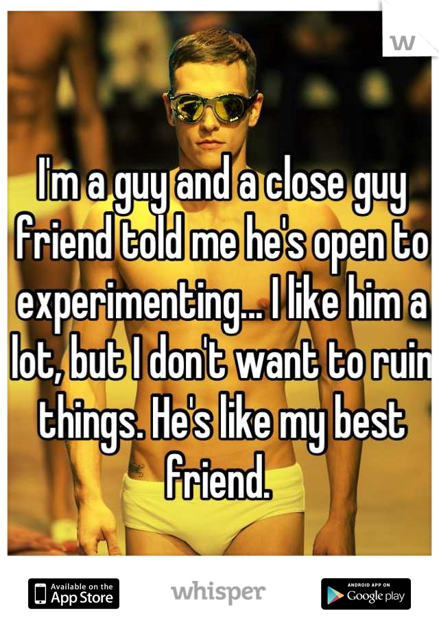 I'm a guy and a close guy friend told me he's open to experimenting... I like him a lot, but I don't want to ruin things. He's like my best friend. 