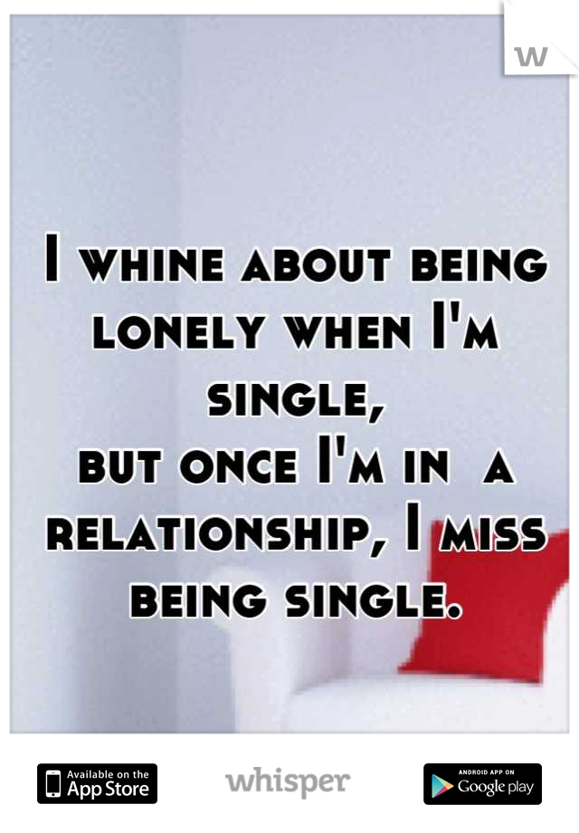 I whine about being lonely when I'm single, 
but once I'm in  a relationship, I miss being single.
