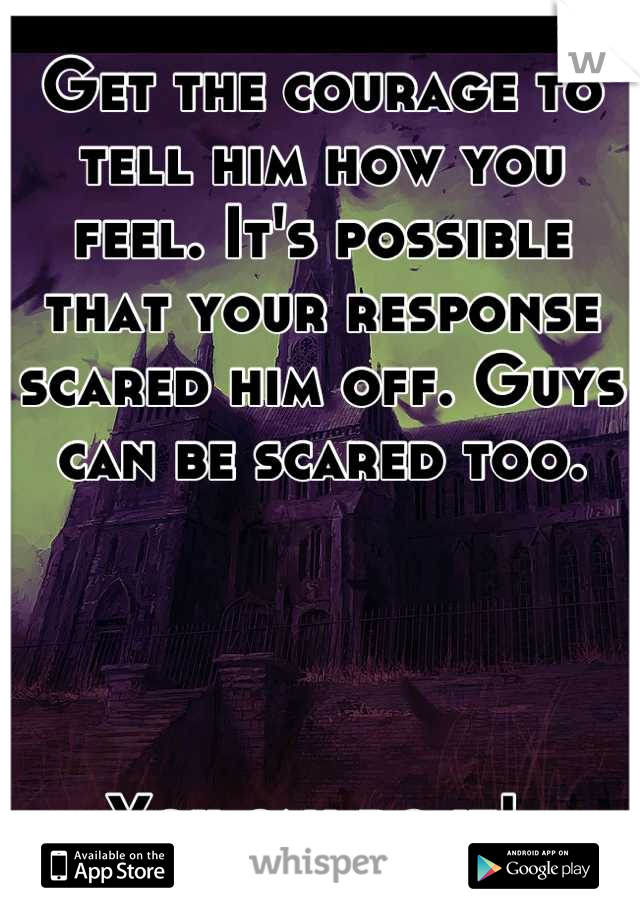 Get the courage to tell him how you feel. It's possible that your response scared him off. Guys can be scared too.




You can do it! 