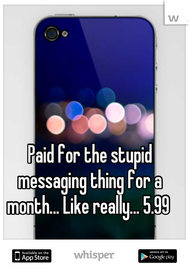 Paid for the stupid messaging thing for a month... Like really... 5.99 