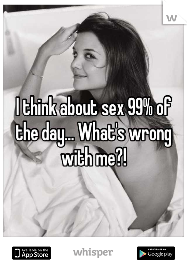 I think about sex 99% of the day... What's wrong with me?!