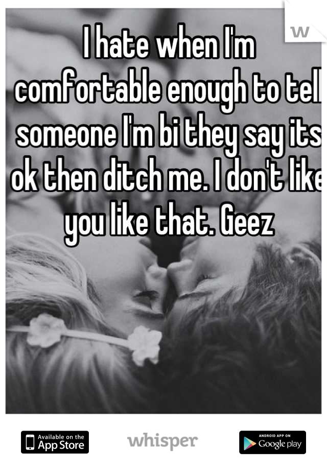 I hate when I'm comfortable enough to tell someone I'm bi they say its ok then ditch me. I don't like you like that. Geez
