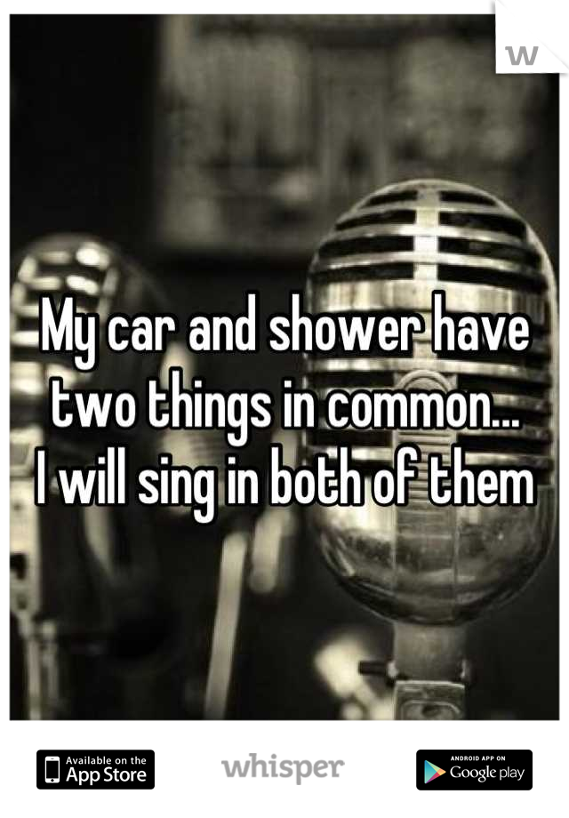 My car and shower have two things in common...
I will sing in both of them