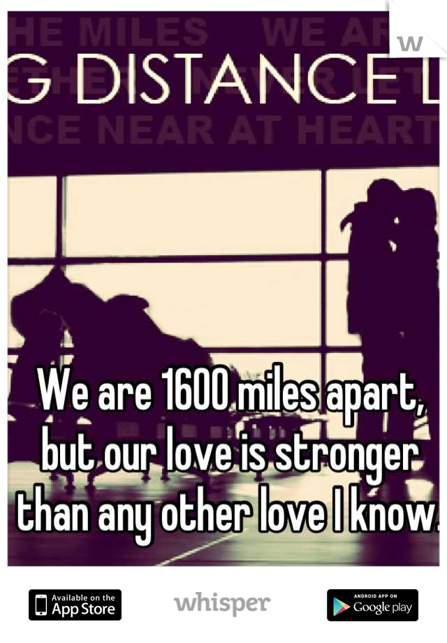 We are 1600 miles apart, but our love is stronger than any other love I know. 