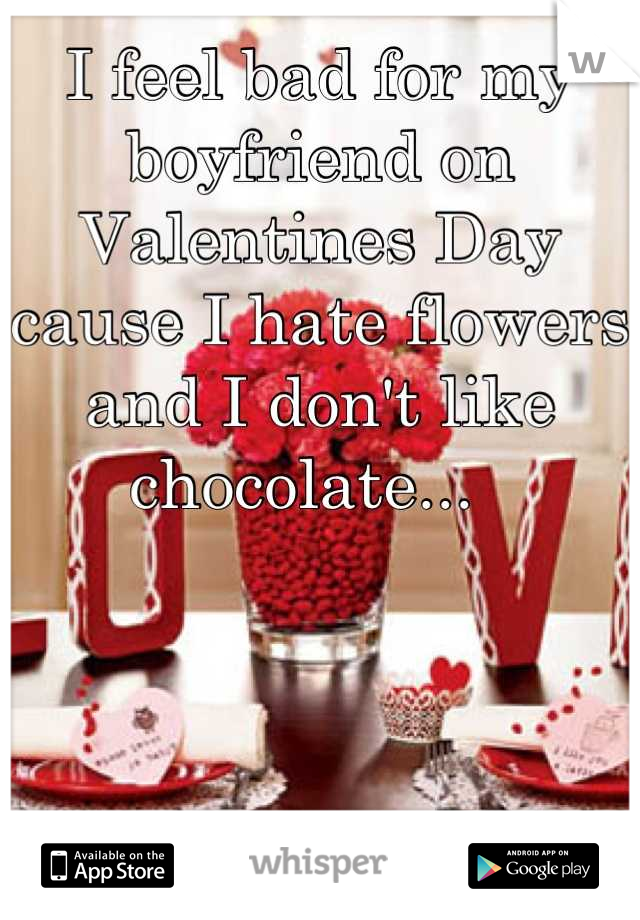 I feel bad for my boyfriend on Valentines Day cause I hate flowers and I don't like chocolate...  