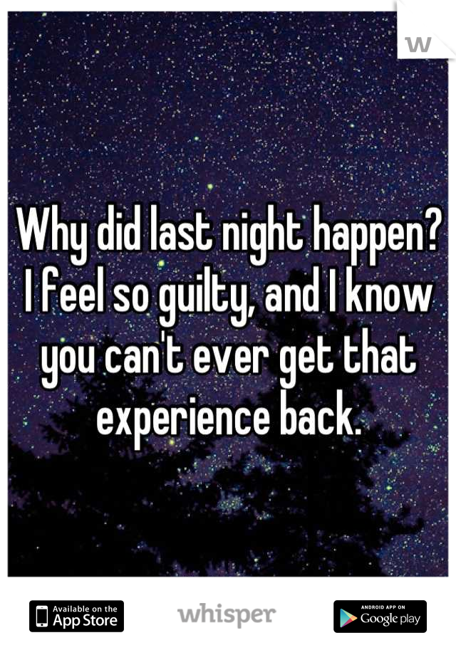 Why did last night happen? I feel so guilty, and I know you can't ever get that experience back.