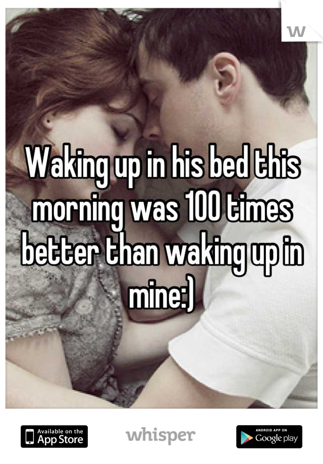 Waking up in his bed this morning was 100 times better than waking up in mine:)