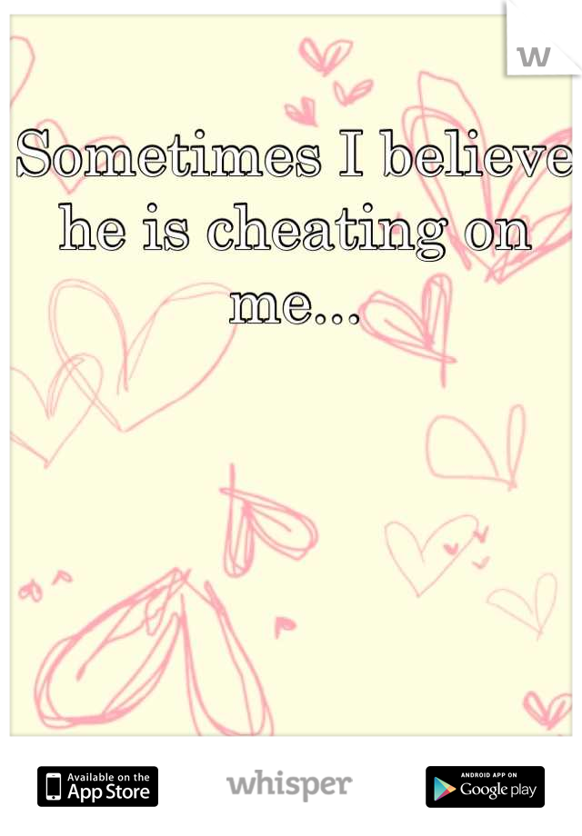 Sometimes I believe he is cheating on me...