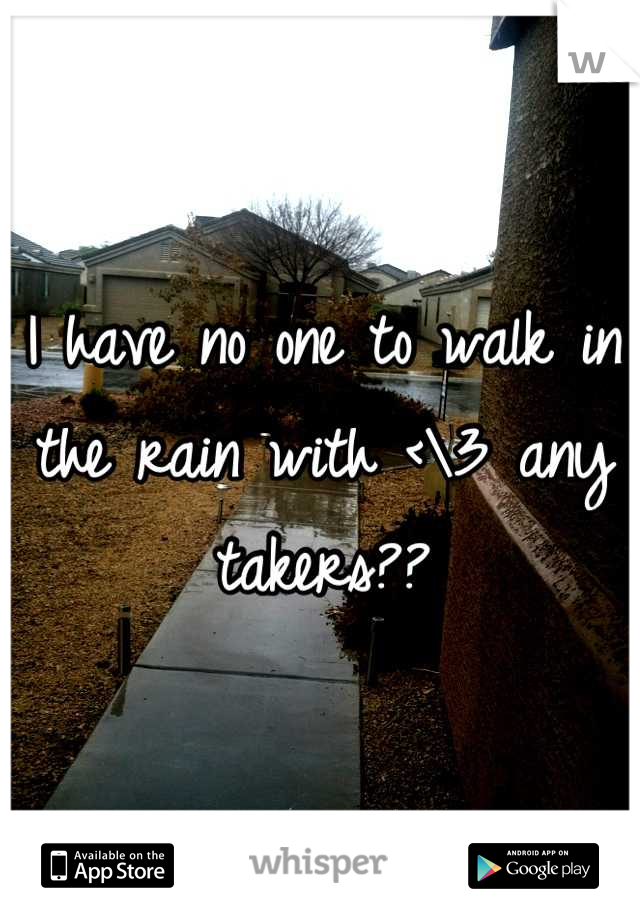 I have no one to walk in the rain with <\3 any takers??