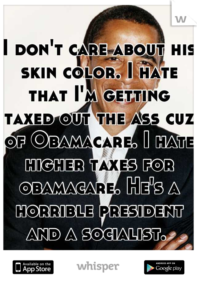 I don't care about his skin color. I hate that I'm getting taxed out the ass cuz of Obamacare. I hate higher taxes for obamacare. He's a horrible president and a socialist. 