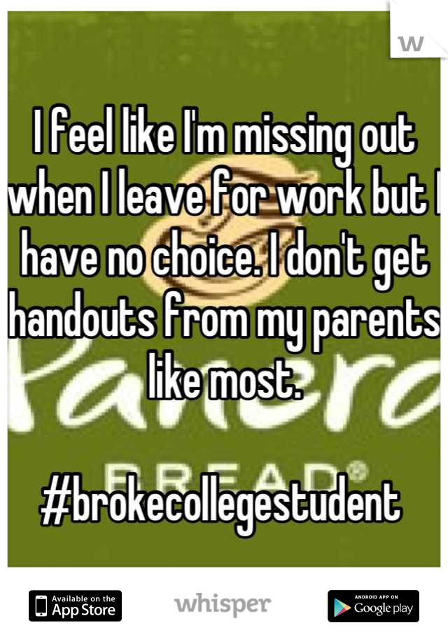 I feel like I'm missing out when I leave for work but I have no choice. I don't get handouts from my parents like most. 

#brokecollegestudent 