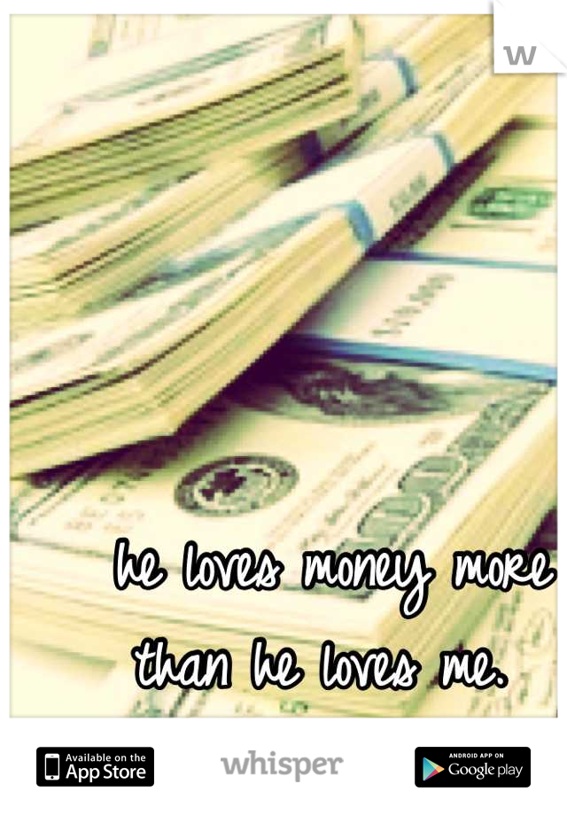 he loves money more than he loves me. 
