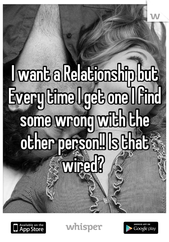 I want a Relationship but Every time I get one I find some wrong with the other person!! Is that wired? 