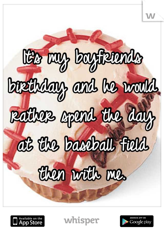 It's my boyfriends birthday and he would rather spend the day at the baseball field then with me.