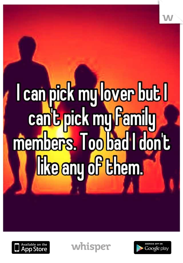I can pick my lover but I can't pick my family members. Too bad I don't like any of them. 