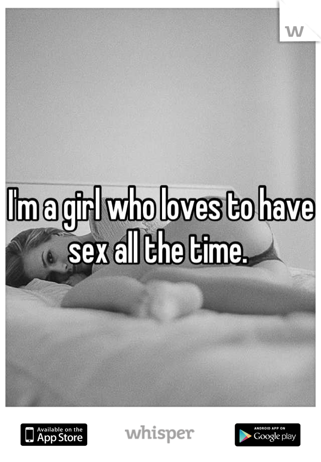 I'm a girl who loves to have sex all the time. 