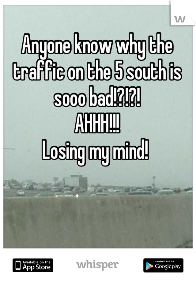 Anyone know why the traffic on the 5 south is sooo bad!?!?! 
AHHH!!! 
Losing my mind! 