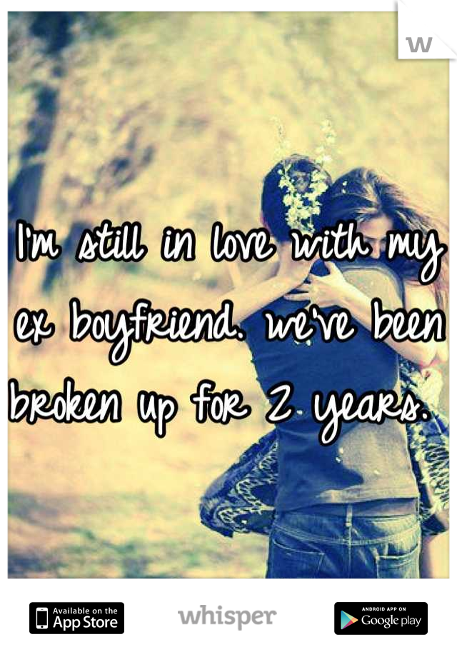 I'm still in love with my ex boyfriend. we've been broken up for 2 years. 