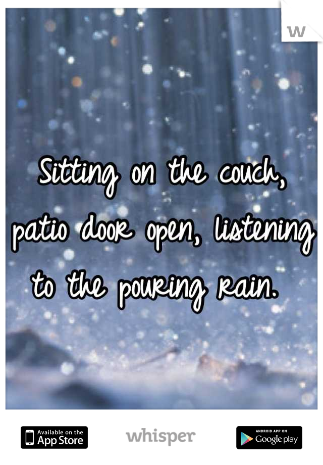 Sitting on the couch, patio door open, listening to the pouring rain. 