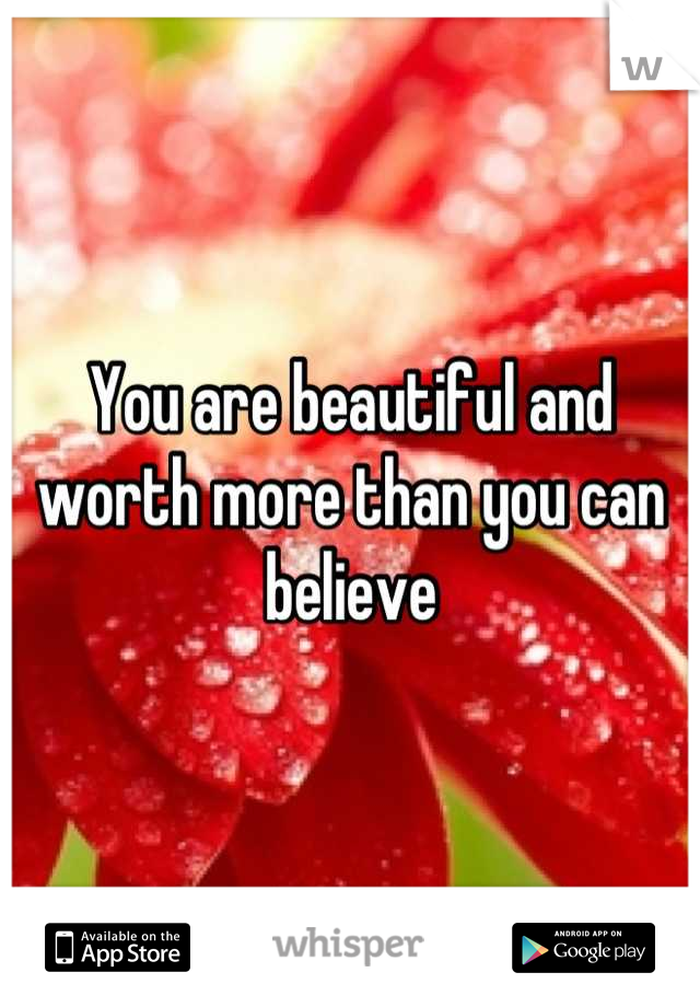 You are beautiful and worth more than you can believe