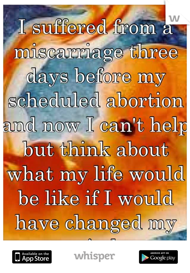 I suffered from a miscarriage three days before my scheduled abortion and now I can't help but think about what my life would be like if I would have changed my mind.