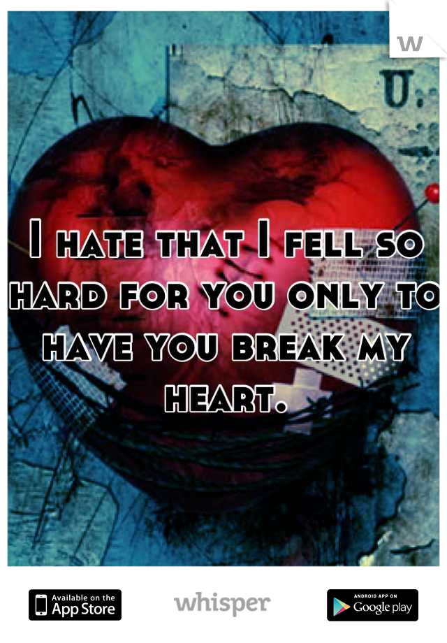I hate that I fell so hard for you only to have you break my heart.