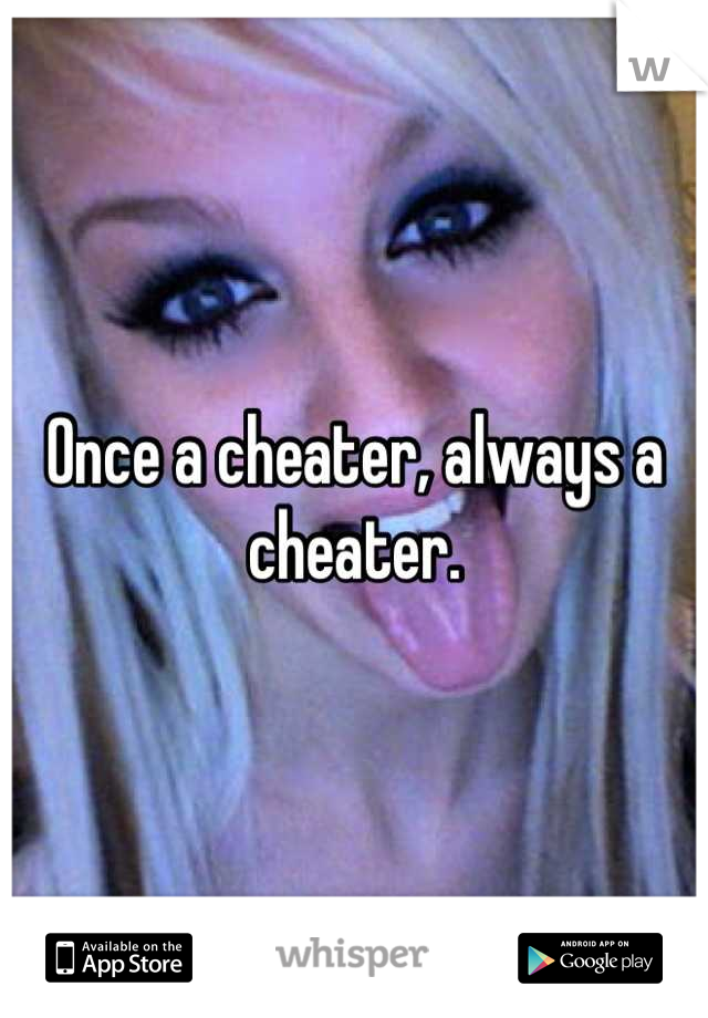 Once a cheater, always a cheater.