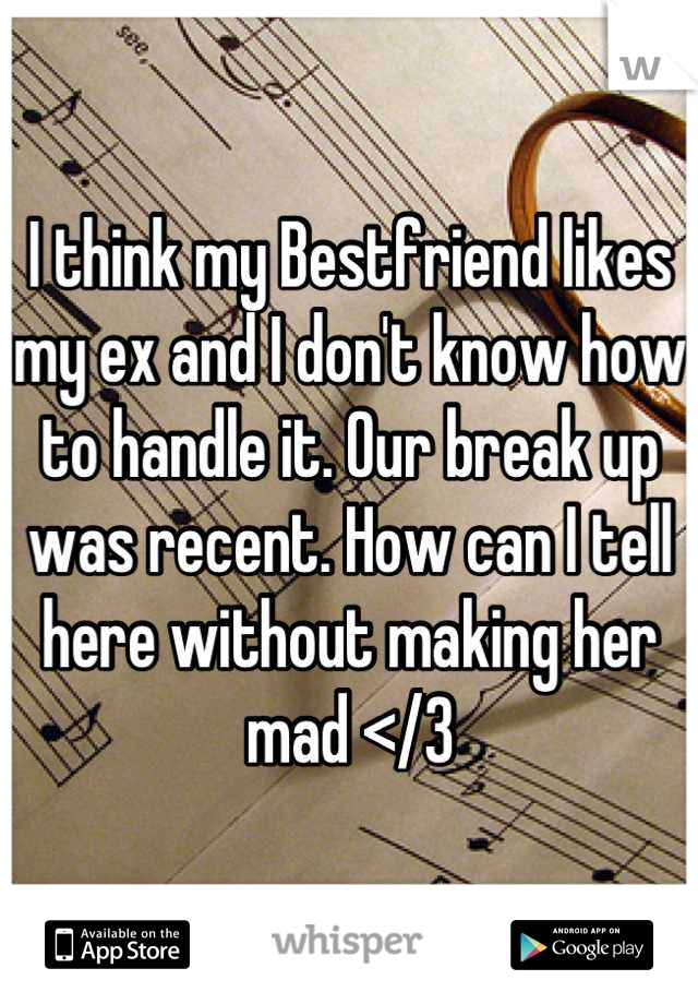 I think my Bestfriend likes my ex and I don't know how to handle it. Our break up was recent. How can I tell here without making her mad </3