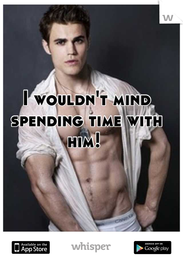 I wouldn't mind spending time with him! 