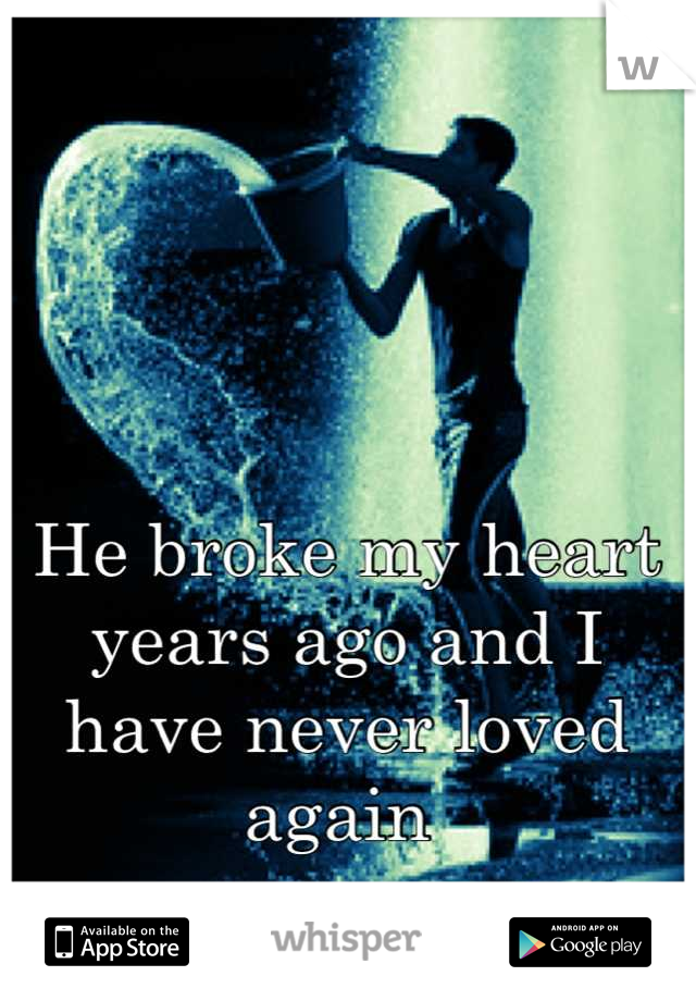 He broke my heart years ago and I have never loved again 