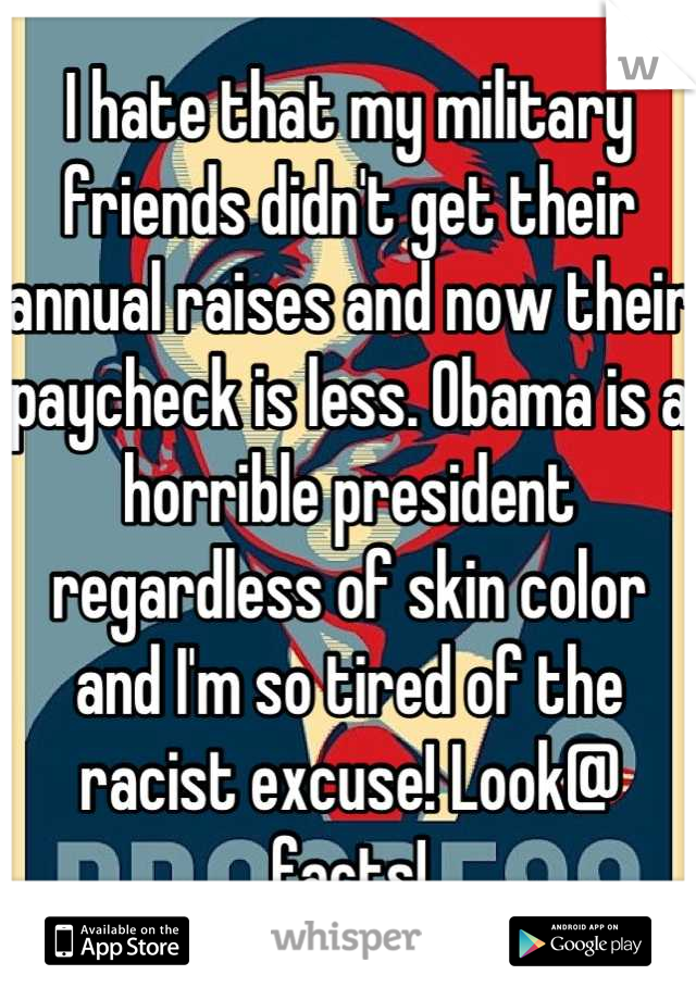 I hate that my military friends didn't get their annual raises and now their paycheck is less. Obama is a horrible president regardless of skin color and I'm so tired of the racist excuse! Look@ facts!