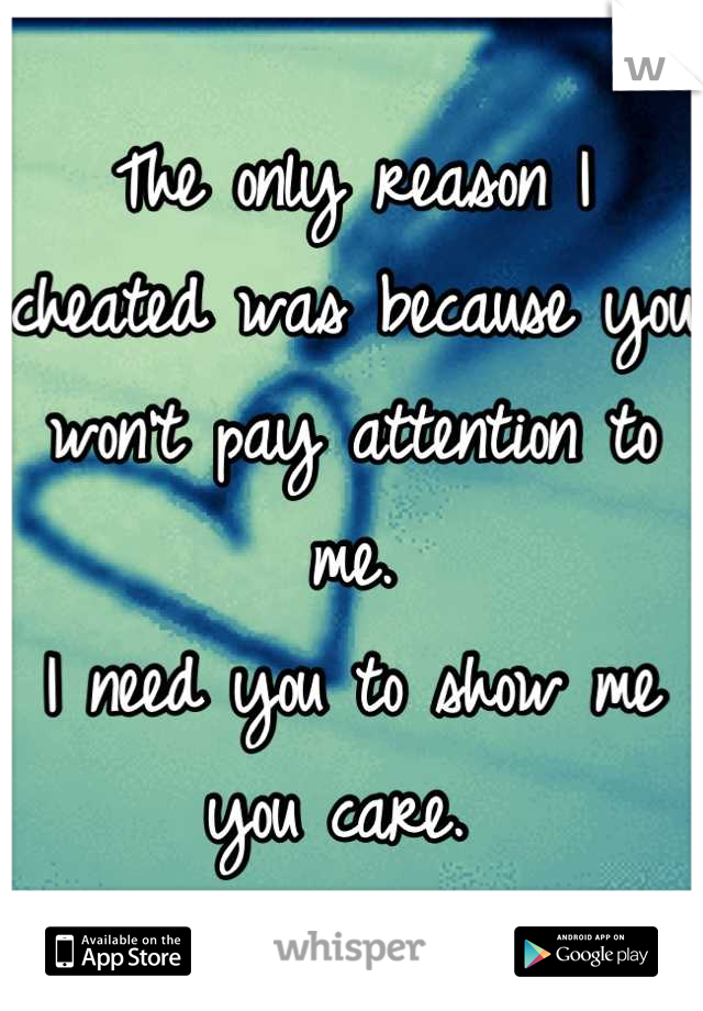 The only reason I cheated was because you won't pay attention to me. 
I need you to show me you care. 