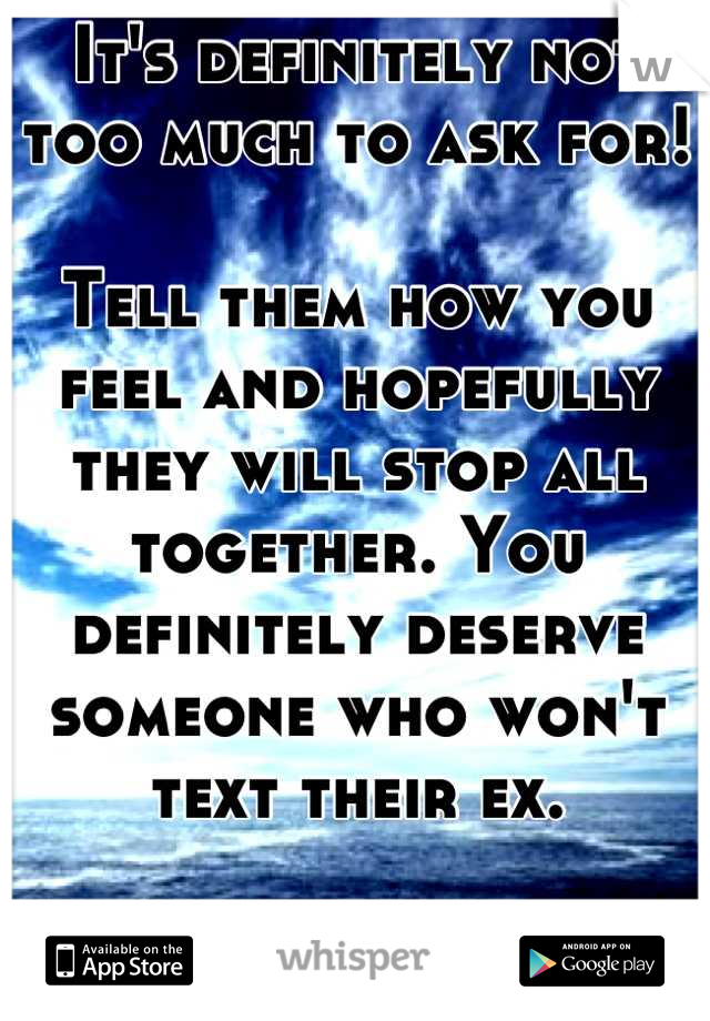 It's definitely not too much to ask for! 

Tell them how you feel and hopefully they will stop all together. You definitely deserve someone who won't text their ex.

Good luck!