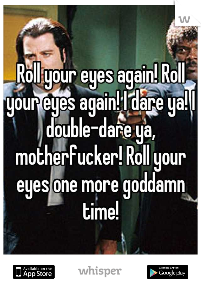 Roll your eyes again! Roll your eyes again! I dare ya! I double-dare ya, motherfucker! Roll your eyes one more goddamn time!