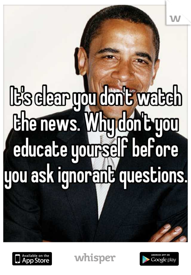 It's clear you don't watch the news. Why don't you educate yourself before you ask ignorant questions.