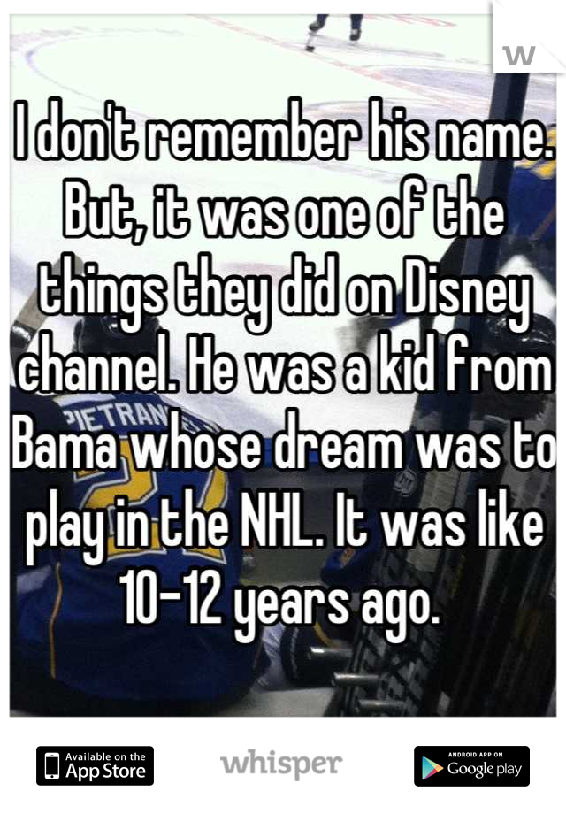 I don't remember his name. But, it was one of the things they did on Disney channel. He was a kid from Bama whose dream was to play in the NHL. It was like 10-12 years ago. 