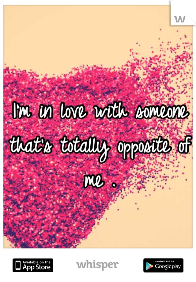 I'm in love with someone that's totally opposite of me .