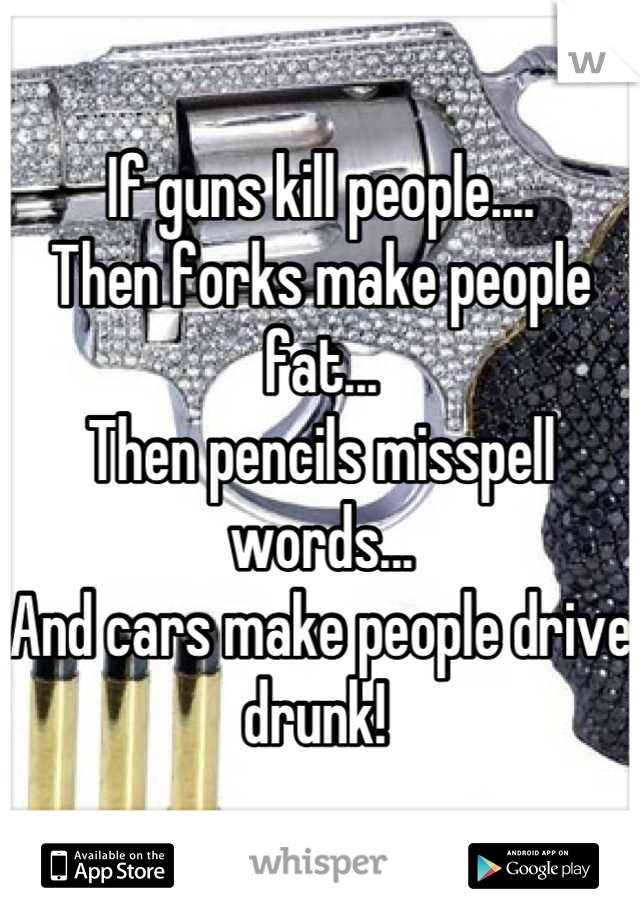 If guns kill people....
Then forks make people fat...
Then pencils misspell words...
And cars make people drive drunk! 