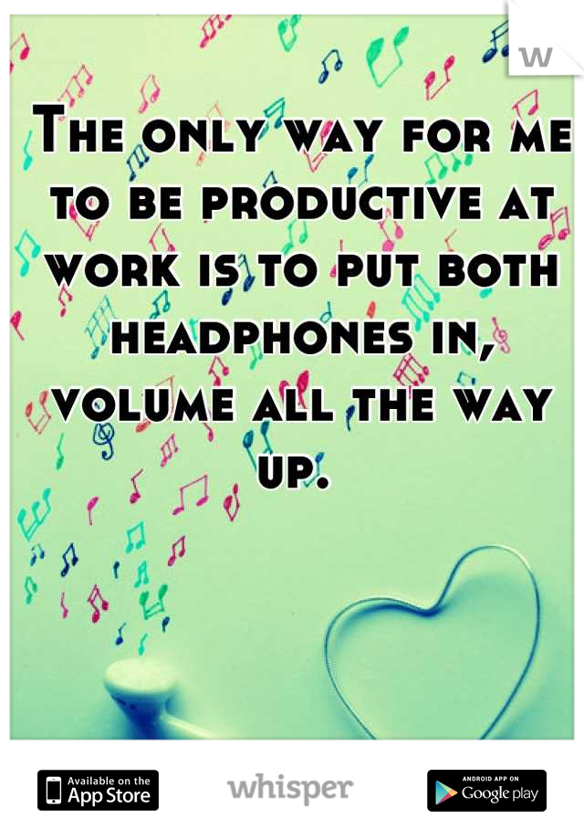 The only way for me to be productive at work is to put both headphones in, volume all the way up. 