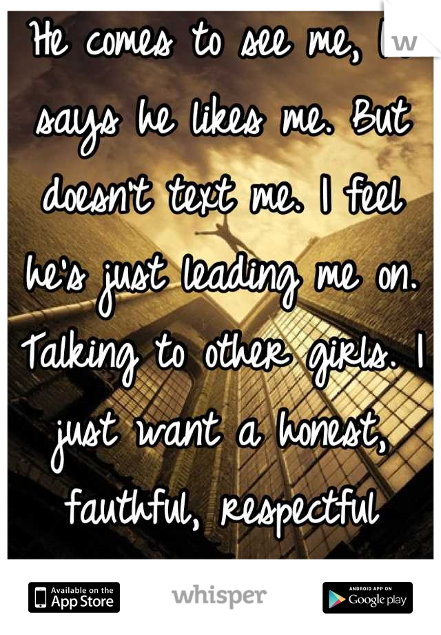 He comes to see me, he says he likes me. But doesn't text me. I feel he's just leading me on. Talking to other girls. I just want a honest, fauthful, respectful boyfriend. 