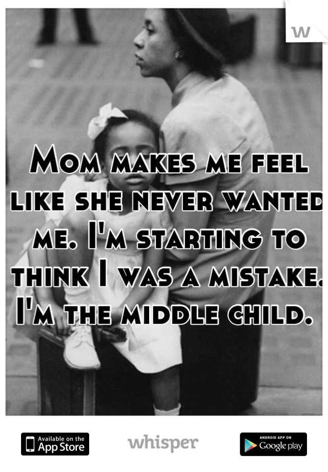 Mom makes me feel like she never wanted me. I'm starting to think I was a mistake. I'm the middle child. 