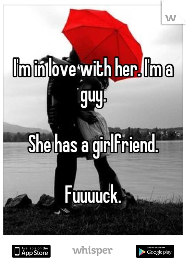 I'm in love with her. I'm a guy.

She has a girlfriend.

Fuuuuck.
