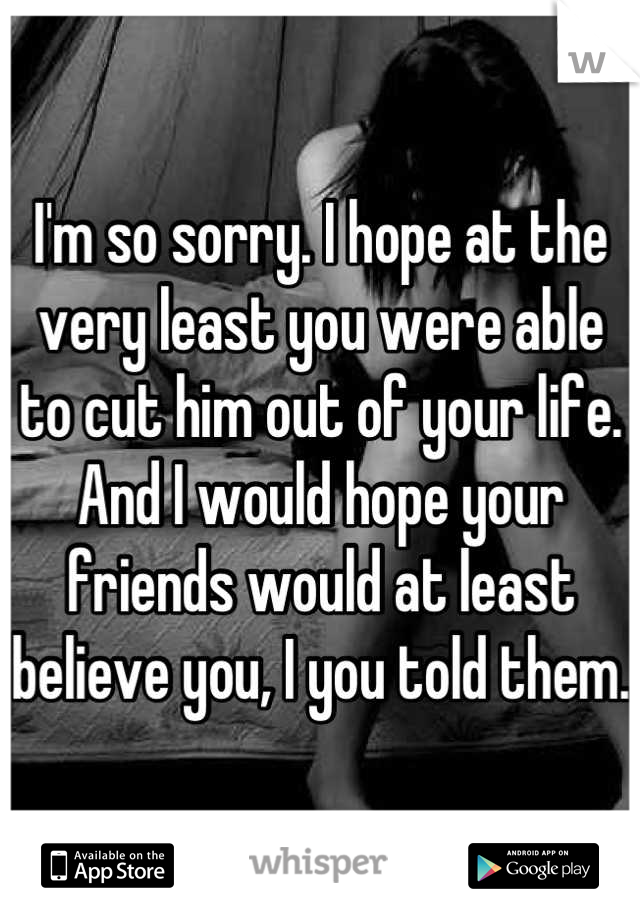 I'm so sorry. I hope at the very least you were able to cut him out of your life. And I would hope your friends would at least believe you, I you told them.