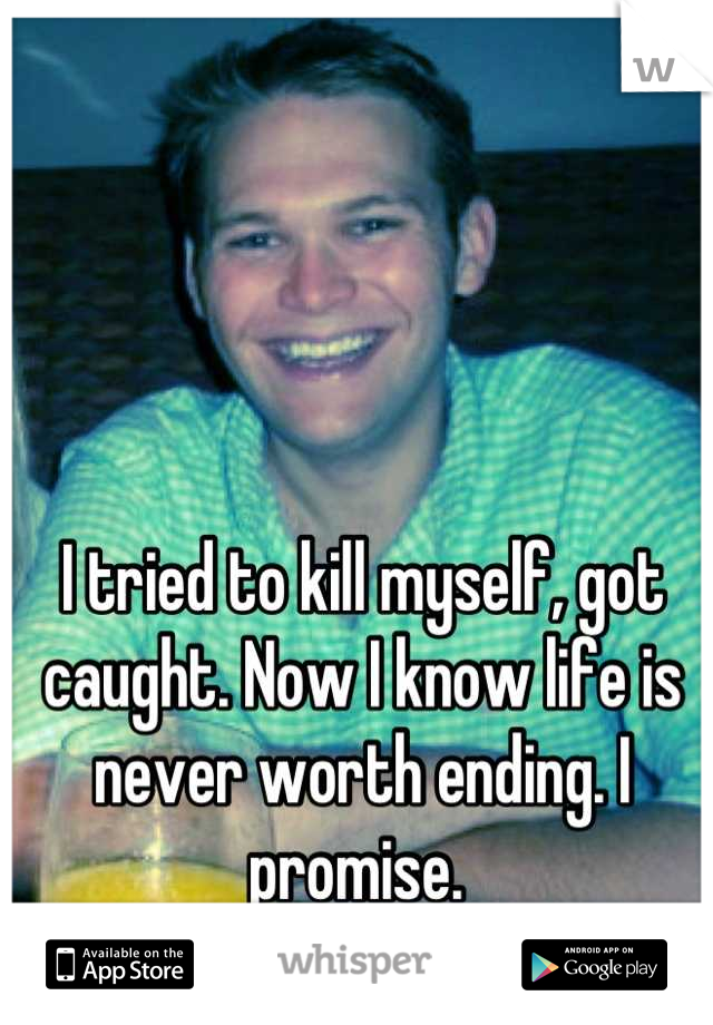 I tried to kill myself, got caught. Now I know life is never worth ending. I promise. 