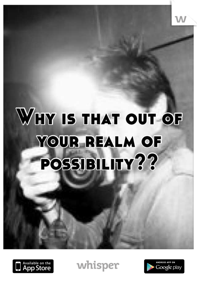 Why is that out of your realm of possibility??