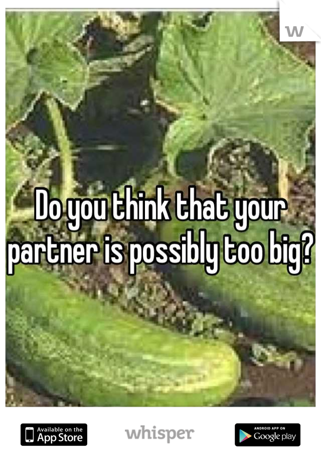 Do you think that your partner is possibly too big?