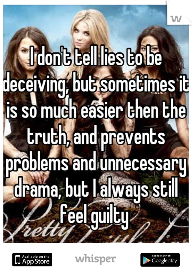 I don't tell lies to be deceiving, but sometimes it is so much easier then the truth, and prevents problems and unnecessary drama, but I always still feel guilty 